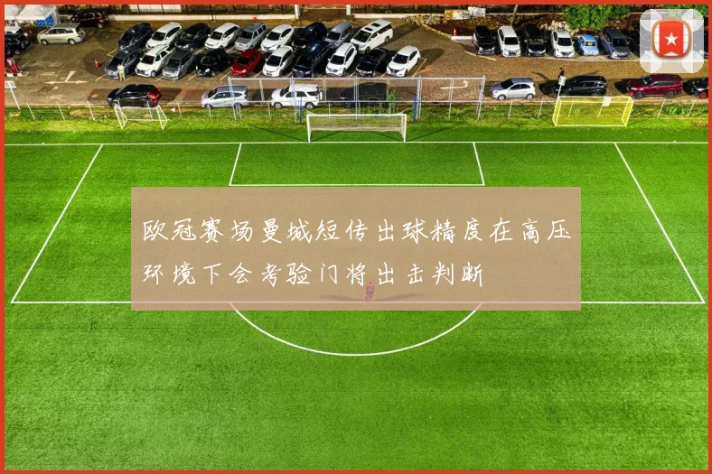 欧冠赛场曼城短传出球精度在高压环境下会考验门将出击判断