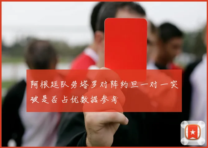 阿根廷队劳塔罗对阵约旦一对一突破是否占优数据参考