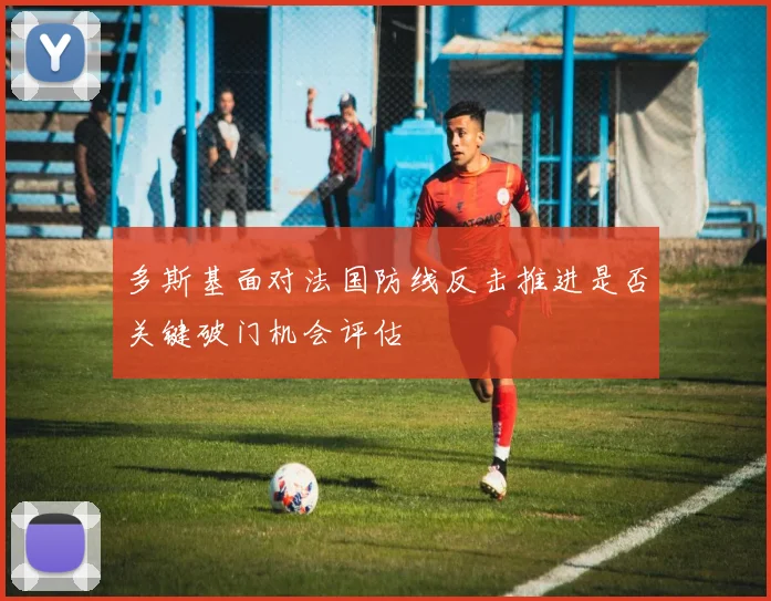 多斯基面对法国防线反击推进是否关键破门机会评估