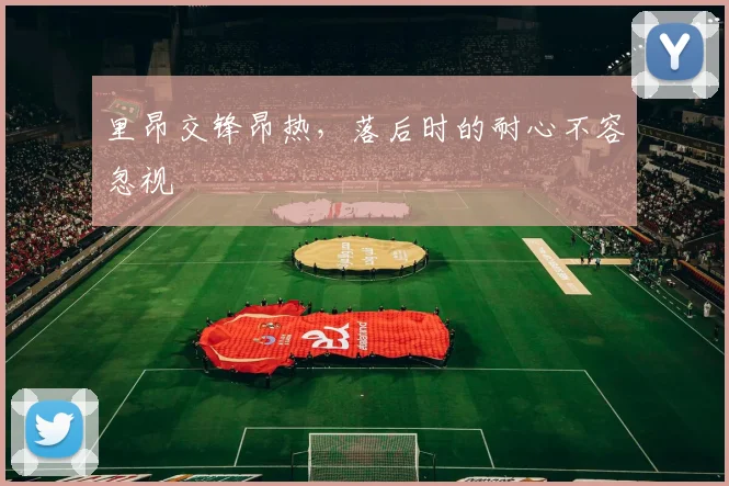 里昂交锋昂热，落后时的耐心不容忽视