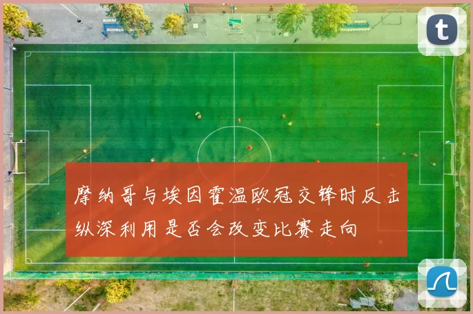 摩纳哥与埃因霍温欧冠交锋时反击纵深利用是否会改变比赛走向