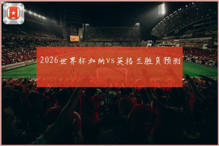 2026世界杯加纳vs英格兰胜负预测