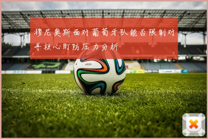 穆尼奥斯面对葡萄牙队能否限制对手核心盯防压力分析