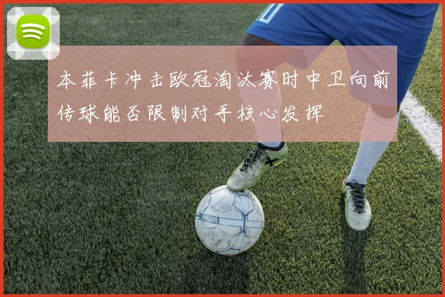 本菲卡冲击欧冠淘汰赛时中卫向前传球能否限制对手核心发挥