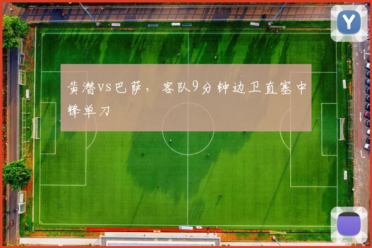 黄潜vs巴萨，客队9分钟边卫直塞中锋单刀