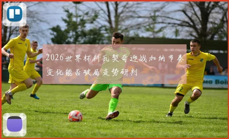 2026世界杯科瓦契奇迎战加纳节奏变化能否破局走势研判