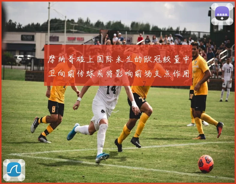 摩纳哥碰上国际米兰的欧冠较量中卫向前传球或将影响前场支点作用