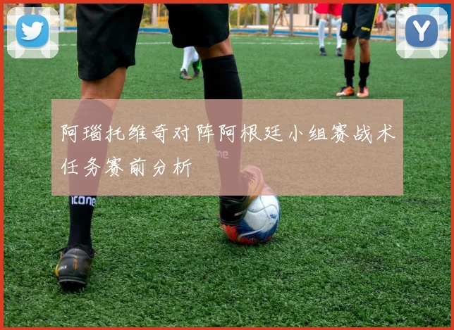 阿瑙托维奇对阵阿根廷小组赛战术任务赛前分析