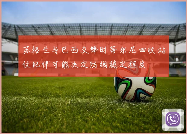苏格兰与巴西交锋时蒂尔尼回收站位纪律可能决定防线稳定程度