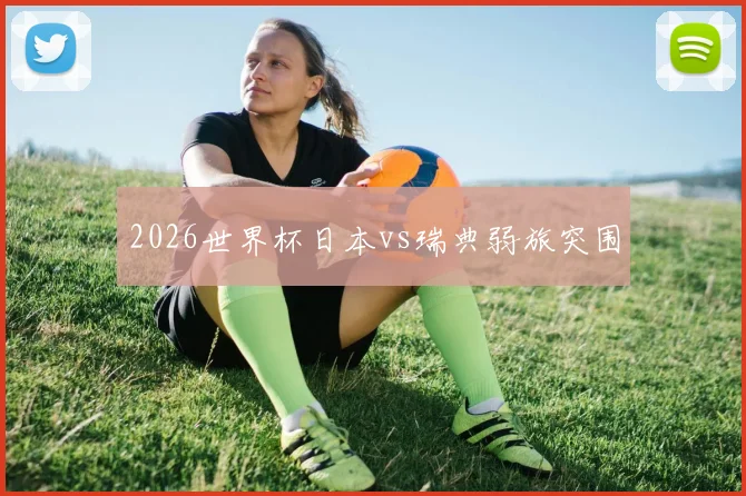 2026世界杯日本vs瑞典弱旅突围