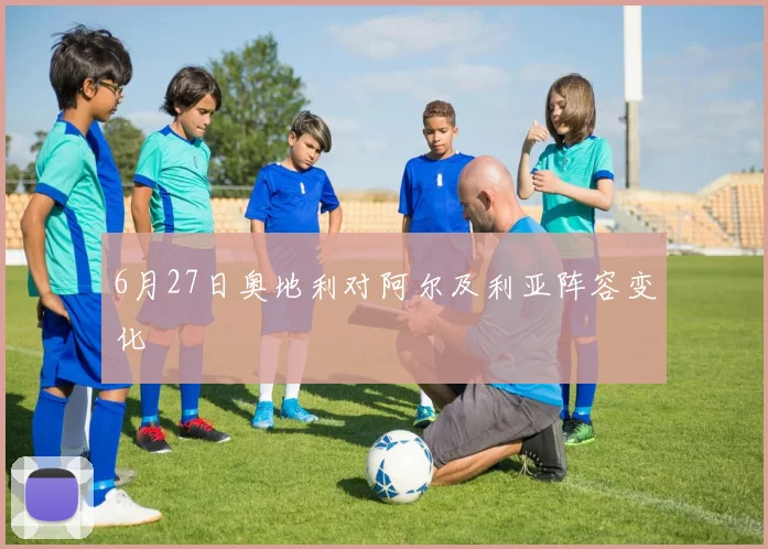 6月27日奥地利对阿尔及利亚阵容变化
