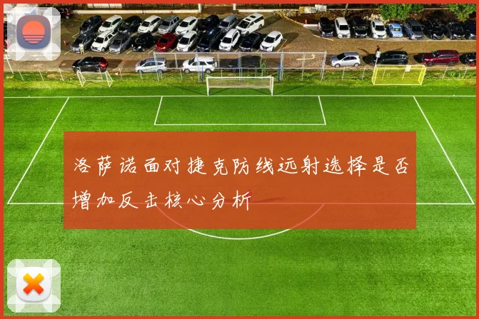 洛萨诺面对捷克防线远射选择是否增加反击核心分析