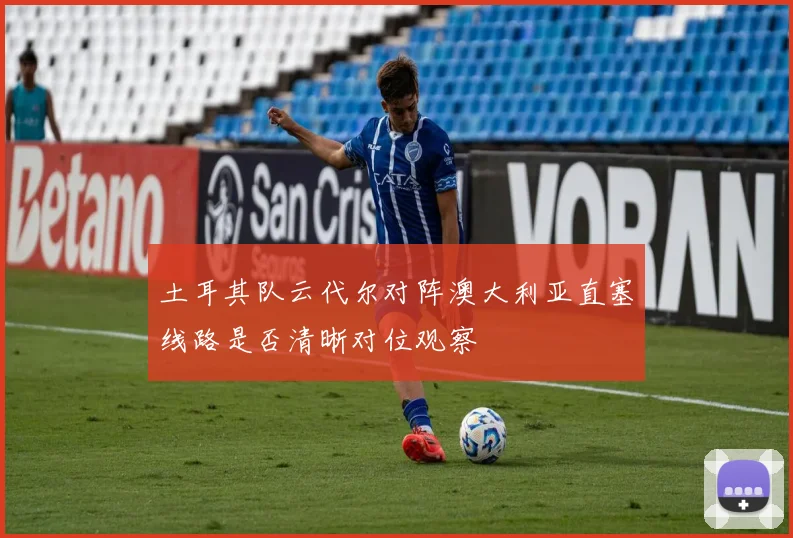 土耳其队云代尔对阵澳大利亚直塞线路是否清晰对位观察