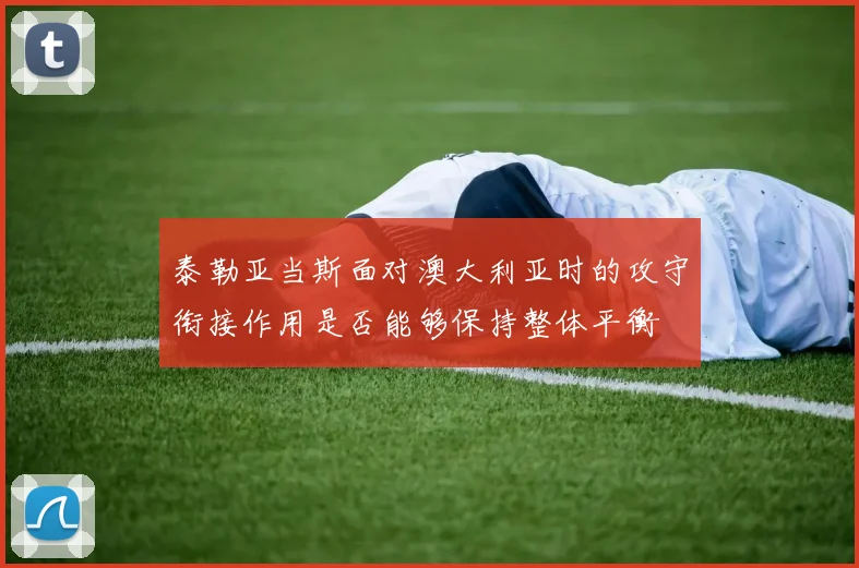 泰勒亚当斯面对澳大利亚时的攻守衔接作用是否能够保持整体平衡