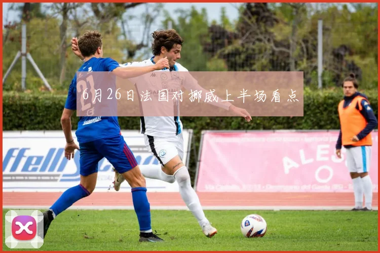 6月26日法国对挪威上半场看点
