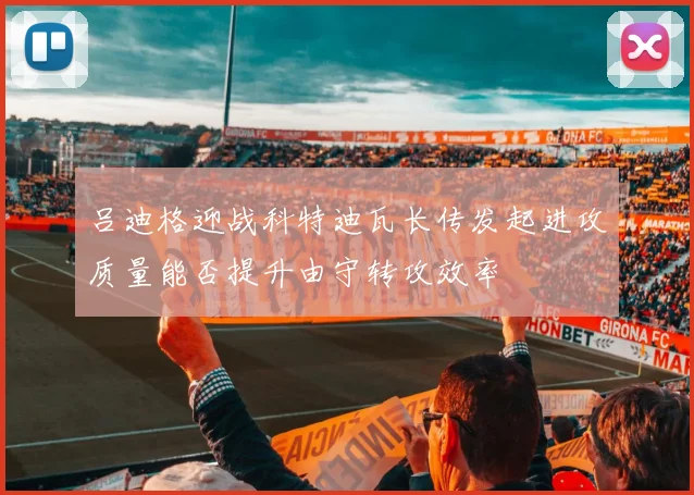 吕迪格迎战科特迪瓦长传发起进攻质量能否提升由守转攻效率
