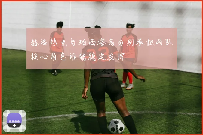 赫洛热克与珀西塔乌分别承担两队核心角色谁能稳定发挥