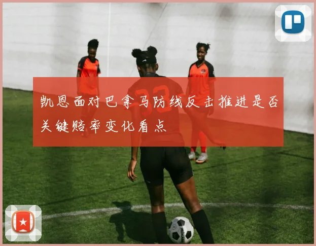 凯恩面对巴拿马防线反击推进是否关键赔率变化看点