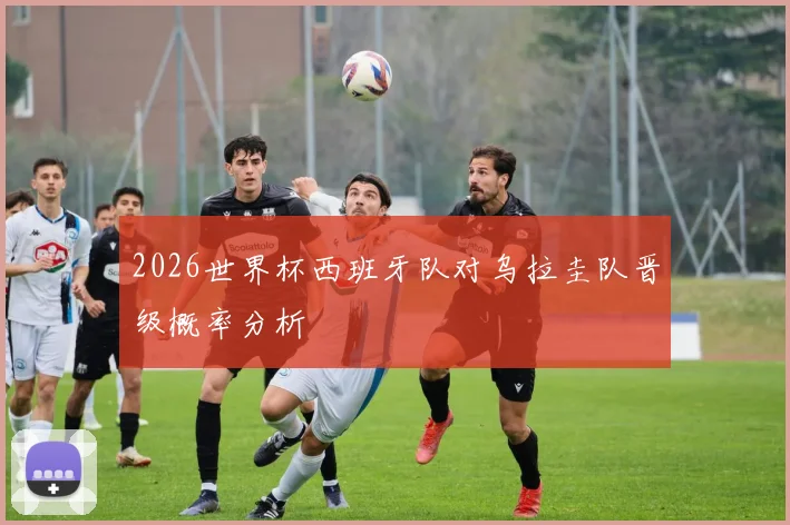 2026世界杯西班牙队对乌拉圭队晋级概率分析