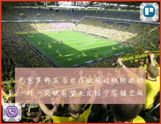 巴塞罗那亚马尔在欧冠边线附近的一对一突破有望决定防守容错空间