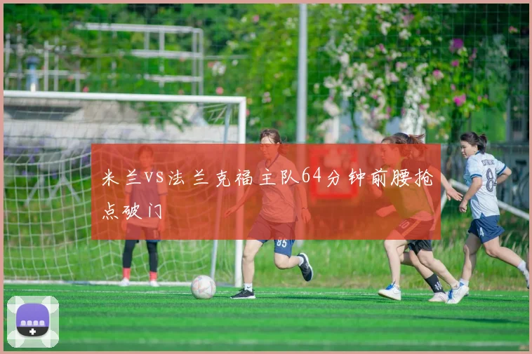 米兰vs法兰克福主队64分钟前腰抢点破门
