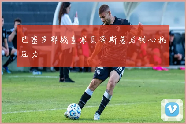 巴塞罗那战皇家贝蒂斯落后耐心抗压力
