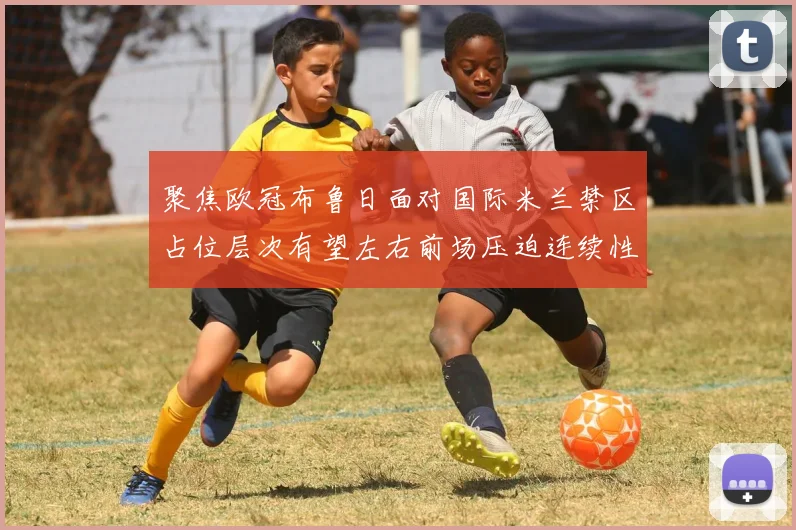 聚焦欧冠布鲁日面对国际米兰禁区占位层次有望左右前场压迫连续性