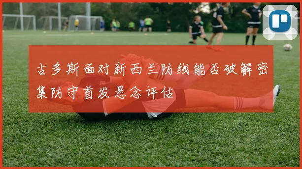 古多斯面对新西兰防线能否破解密集防守首发悬念评估