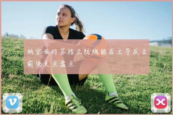 纳宗面对苏格兰防线能否主导反击前场支点盘点