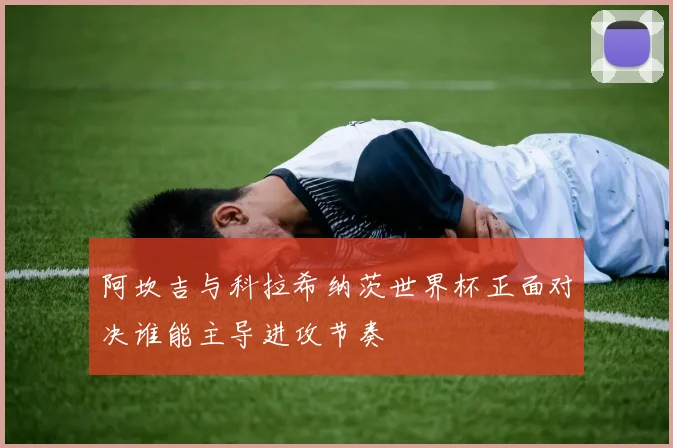 阿坎吉与科拉希纳茨世界杯正面对决谁能主导进攻节奏