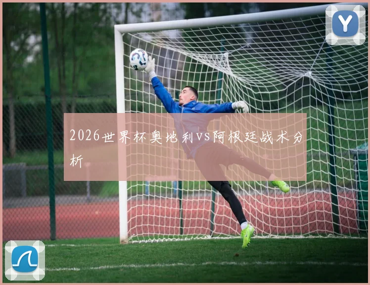 2026世界杯奥地利vs阿根廷战术分析