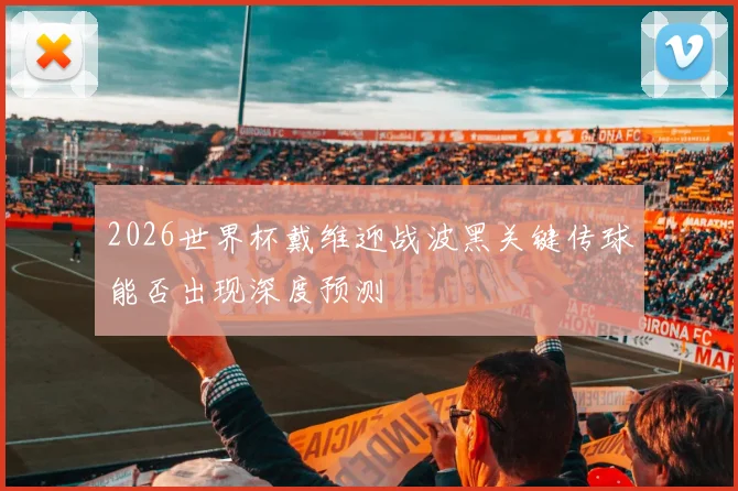 2026世界杯戴维迎战波黑关键传球能否出现深度预测