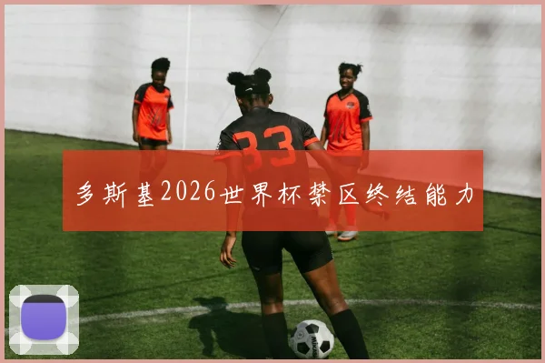 多斯基2026世界杯禁区终结能力