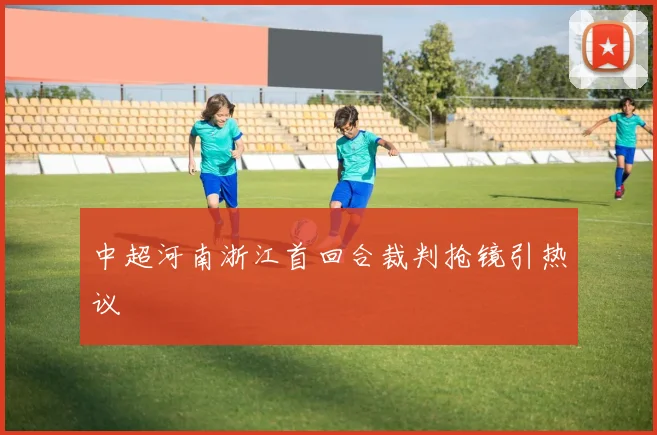 中超河南浙江首回合裁判抢镜引热议