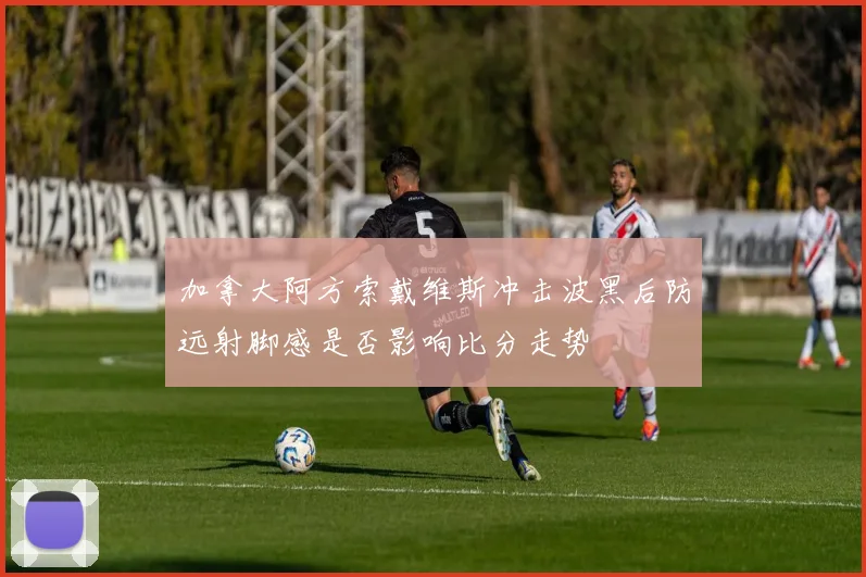 加拿大阿方索戴维斯冲击波黑后防远射脚感是否影响比分走势