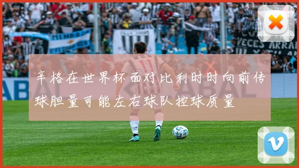 辛格在世界杯面对比利时时向前传球胆量可能左右球队控球质量