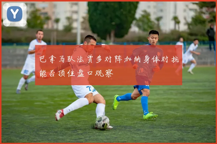 巴拿马队法贾多对阵加纳身体对抗能否顶住盘口观察