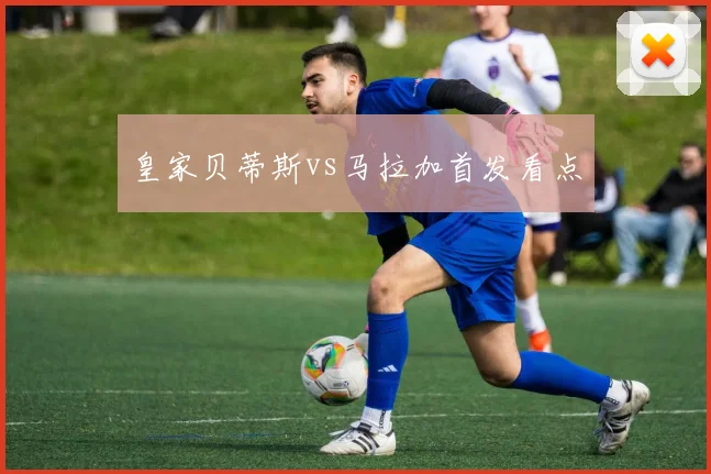 皇家贝蒂斯vs马拉加首发看点
