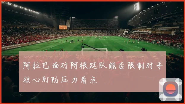 阿拉巴面对阿根廷队能否限制对手核心盯防压力看点