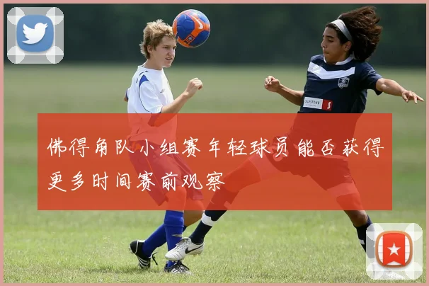 佛得角队小组赛年轻球员能否获得更多时间赛前观察