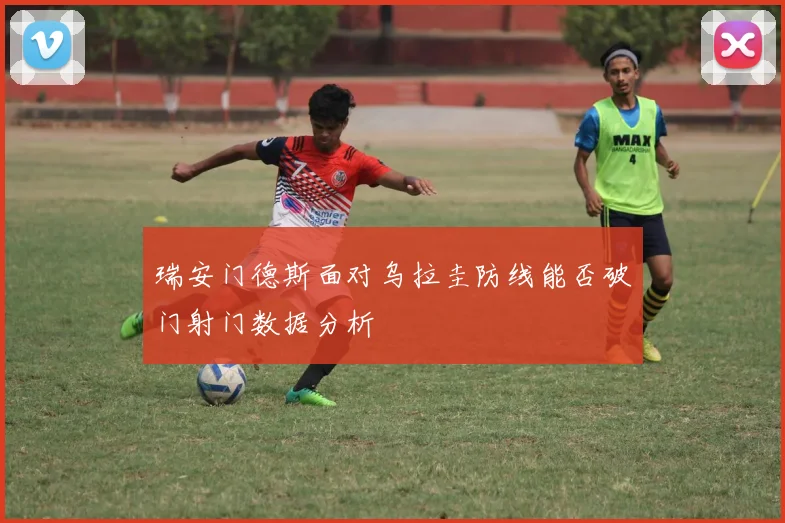 瑞安门德斯面对乌拉圭防线能否破门射门数据分析