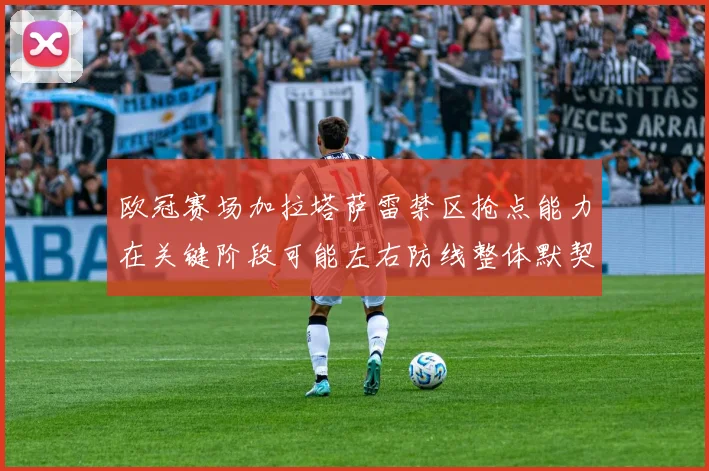 欧冠赛场加拉塔萨雷禁区抢点能力在关键阶段可能左右防线整体默契
