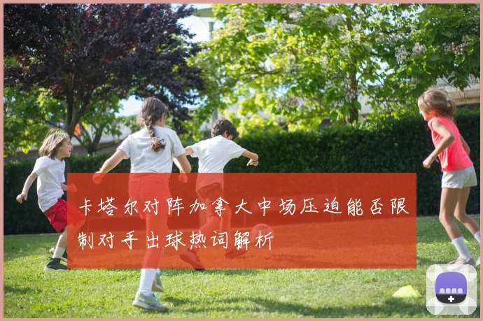 卡塔尔对阵加拿大中场压迫能否限制对手出球热词解析
