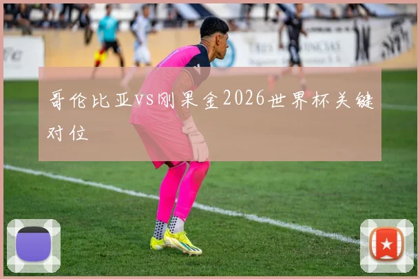 哥伦比亚vs刚果金2026世界杯关键对位