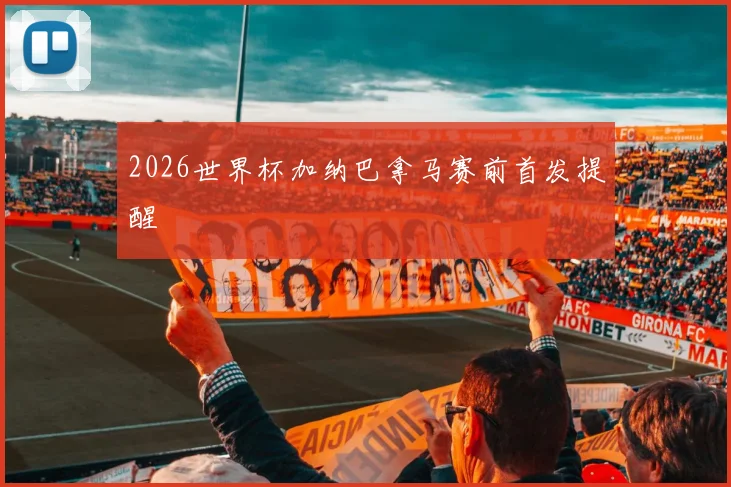 2026世界杯加纳巴拿马赛前首发提醒