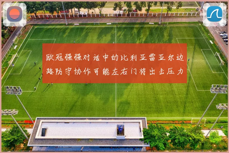 欧冠强强对话中的比利亚雷亚尔边路防守协作可能左右门将出击压力