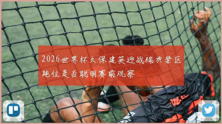 2026世界杯久保建英迎战瑞典禁区跑位是否聪明赛前观察