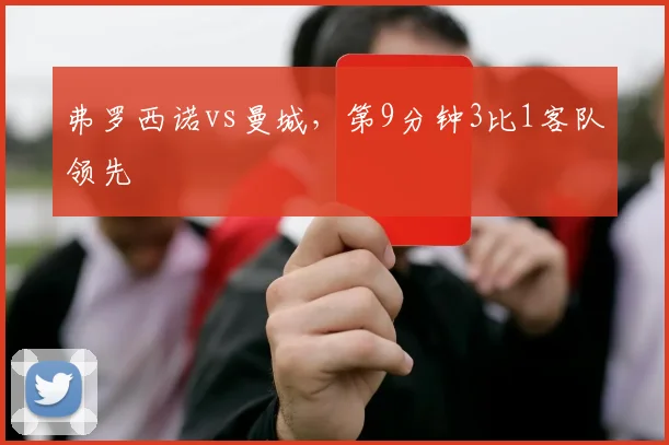 弗罗西诺vs曼城，第9分钟3比1客队领先