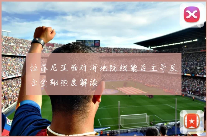 拉菲尼亚面对海地防线能否主导反击金靴热度解读
