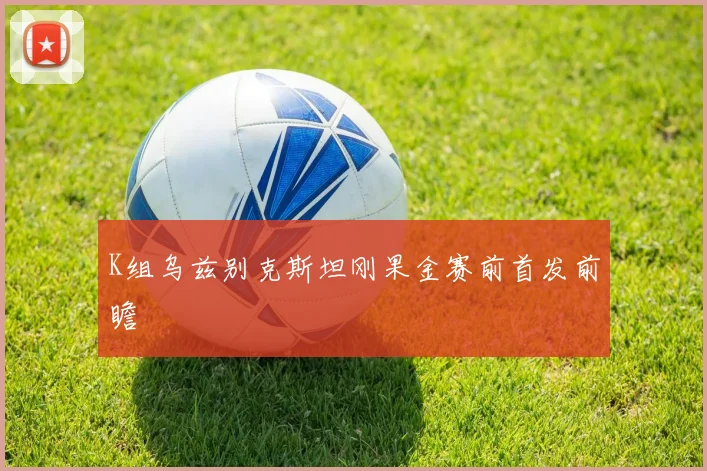 K组乌兹别克斯坦刚果金赛前首发前瞻